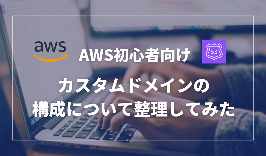 【AWS】カスタムドメインの構成について整理してみた